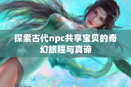 探索古代npc共享宝贝的奇幻旅程与真谛