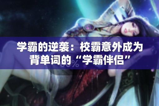 学霸的逆袭：校霸意外成为背单词的“学霸伴侣”