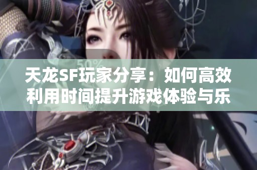 天龙SF玩家分享：如何高效利用时间提升游戏体验与乐趣