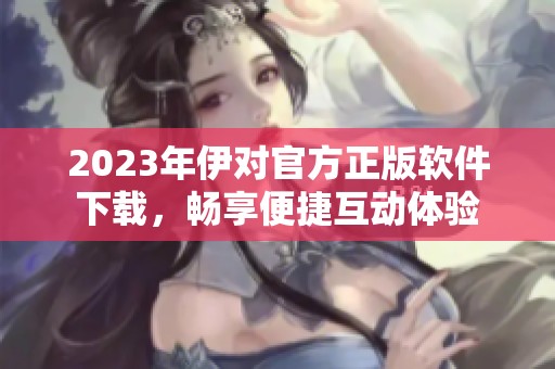 2023年伊对官方正版软件下载，畅享便捷互动体验