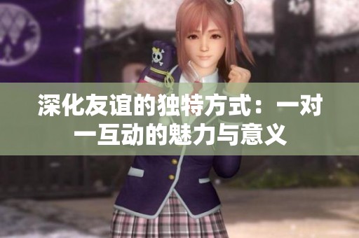 深化友谊的独特方式：一对一互动的魅力与意义