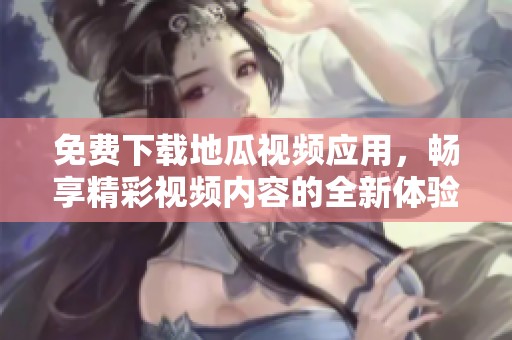 免费下载地瓜视频应用，畅享精彩视频内容的全新体验