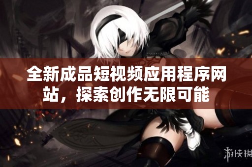 全新成品短视频应用程序网站，探索创作无限可能