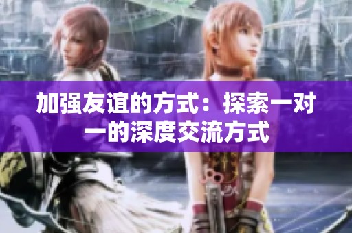 加强友谊的方式：探索一对一的深度交流方式