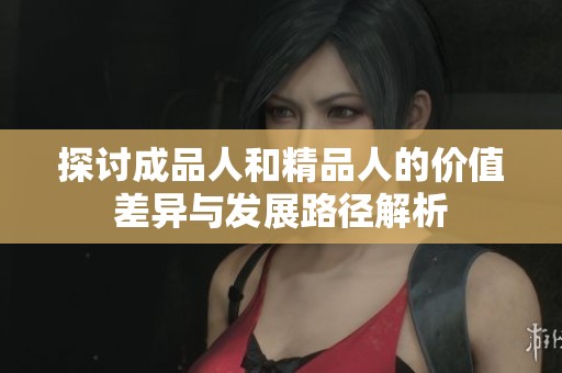 探讨成品人和精品人的价值差异与发展路径解析