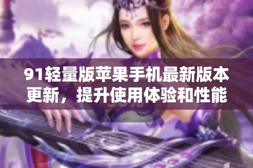91轻量版苹果手机最新版本更新，提升使用体验和性能