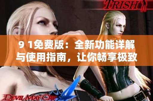 9 1免费版：全新功能详解与使用指南，让你畅享极致体验
