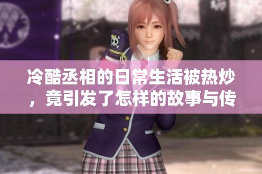 冷酷丞相的日常生活被热炒，竟引发了怎样的故事与传奇