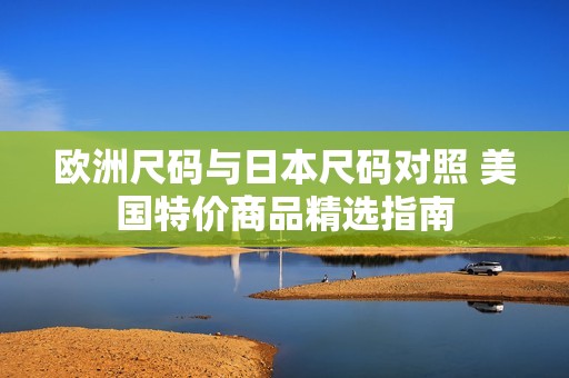 欧洲尺码与日本尺码对照 美国特价商品精选指南