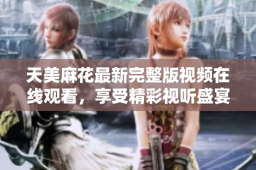 天美麻花最新完整版视频在线观看，享受精彩视听盛宴