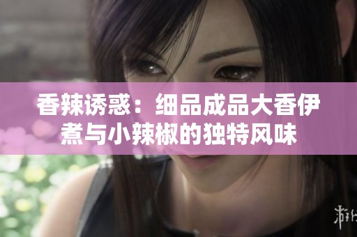 香辣诱惑：细品成品大香伊煮与小辣椒的独特风味