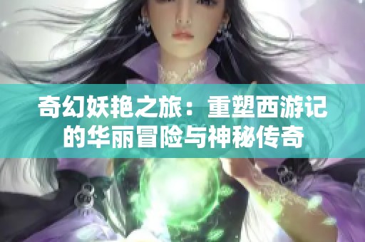奇幻妖艳之旅：重塑西游记的华丽冒险与神秘传奇