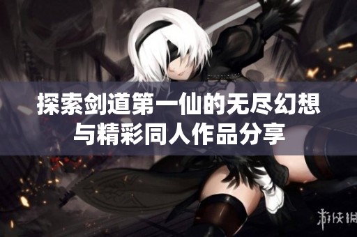 探索剑道第一仙的无尽幻想与精彩同人作品分享