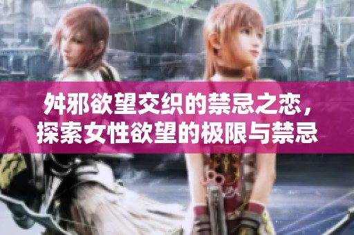 舛邪欲望交织的禁忌之恋，探索女性欲望的极限与禁忌