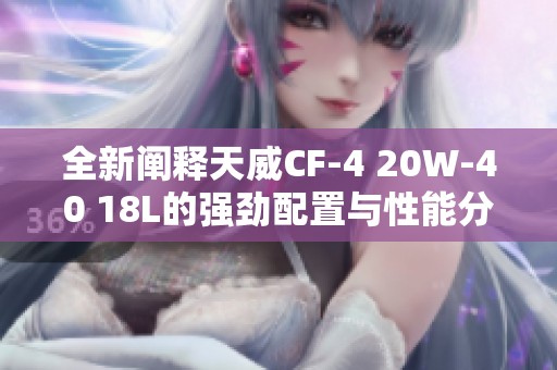 全新阐释天威CF-4 20W-40 18L的强劲配置与性能分析