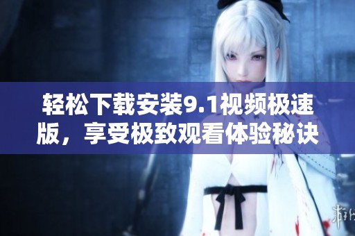 轻松下载安装9.1视频极速版，享受极致观看体验秘诀