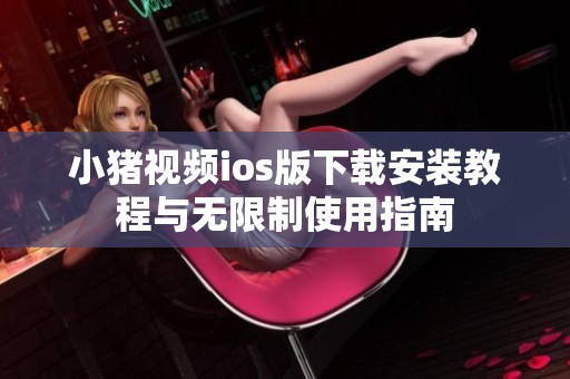 小猪视频ios版下载安装教程与无限制使用指南