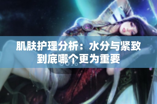 肌肤护理分析：水分与紧致到底哪个更为重要