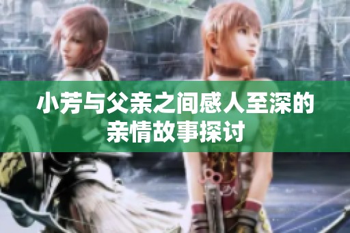 小芳与父亲之间感人至深的亲情故事探讨
