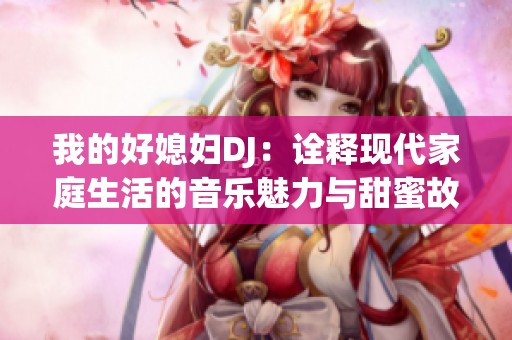 我的好媳妇DJ：诠释现代家庭生活的音乐魅力与甜蜜故事
