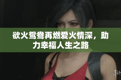 欲火鸳鸯再燃爱火情深，助力幸福人生之路