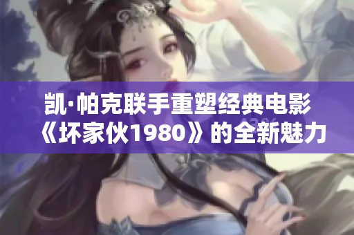 凯·帕克联手重塑经典电影《坏家伙1980》的全新魅力