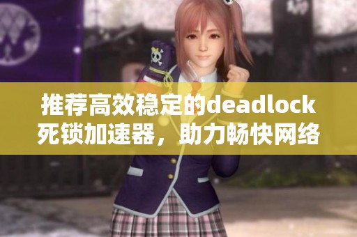 推荐高效稳定的deadlock死锁加速器，助力畅快网络体验