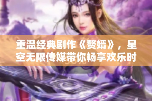 重温经典剧作《赘婿》，星空无限传媒带你畅享欢乐时光