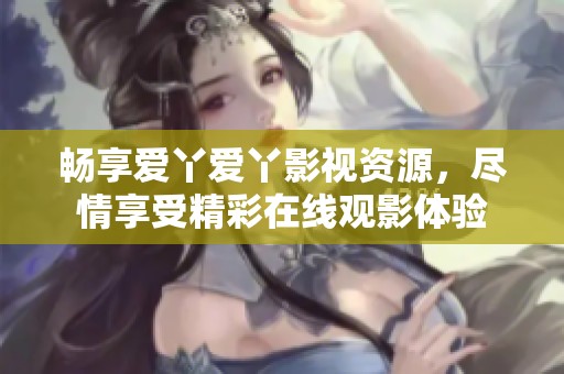 畅享爱丫爱丫影视资源，尽情享受精彩在线观影体验
