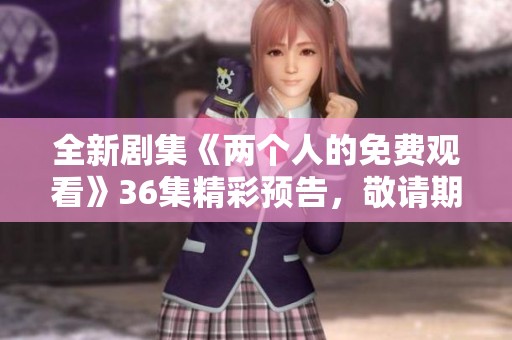 全新剧集《两个人的免费观看》36集精彩预告，敬请期待！
