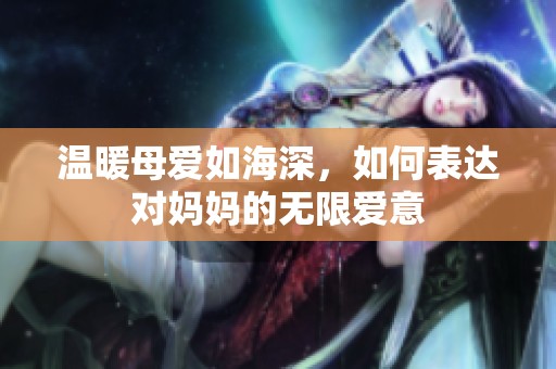 温暖母爱如海深，如何表达对妈妈的无限爱意