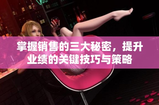 掌握销售的三大秘密，提升业绩的关键技巧与策略