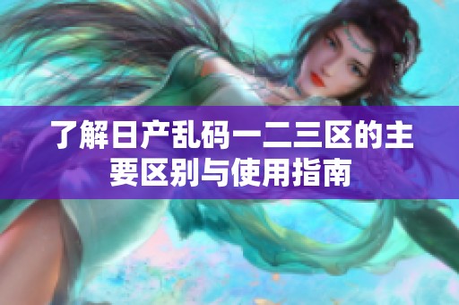 了解日产乱码一二三区的主要区别与使用指南
