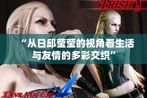 “从日邱莹莹的视角看生活与友情的多彩交织”