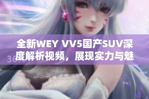 全新WEY VV5国产SUV深度解析视频，展现实力与魅力