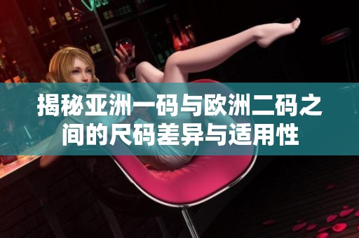 揭秘亚洲一码与欧洲二码之间的尺码差异与适用性