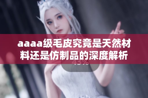 aaaa级毛皮究竟是天然材料还是仿制品的深度解析