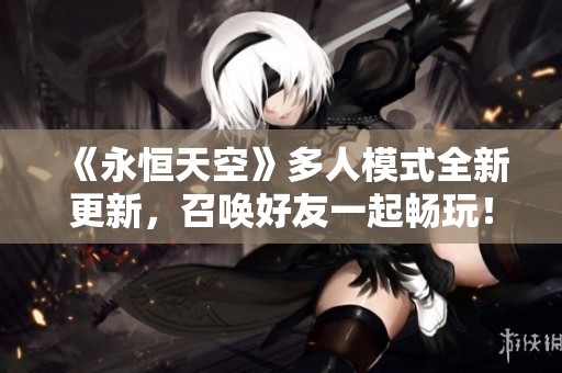 《永恒天空》多人模式全新更新，召唤好友一起畅玩！