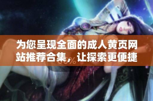 为您呈现全面的成人黄页网站推荐合集，让探索更便捷