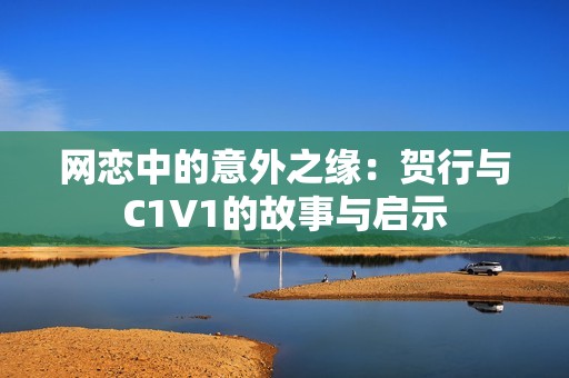 网恋中的意外之缘：贺行与C1V1的故事与启示