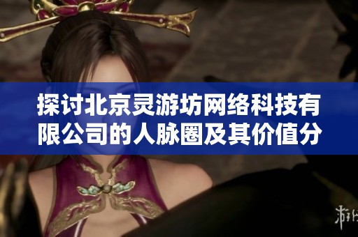 探讨北京灵游坊网络科技有限公司的人脉圈及其价值分析