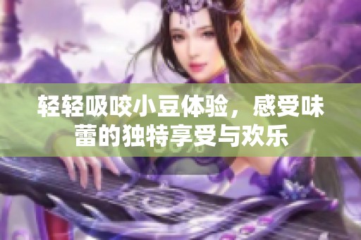 轻轻吸咬小豆体验，感受味蕾的独特享受与欢乐