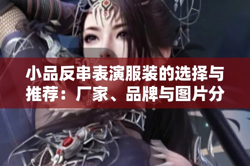 小品反串表演服装的选择与推荐：厂家、品牌与图片分享
