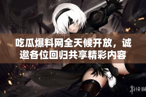 吃瓜爆料网全天候开放，诚邀各位回归共享精彩内容