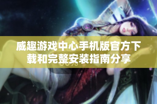 威趣游戏中心手机版官方下载和完整安装指南分享