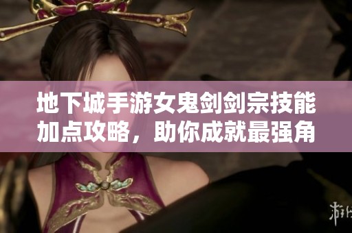 地下城手游女鬼剑剑宗技能加点攻略，助你成就最强角色