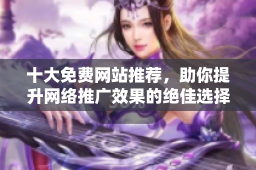 十大免费网站推荐，助你提升网络推广效果的绝佳选择