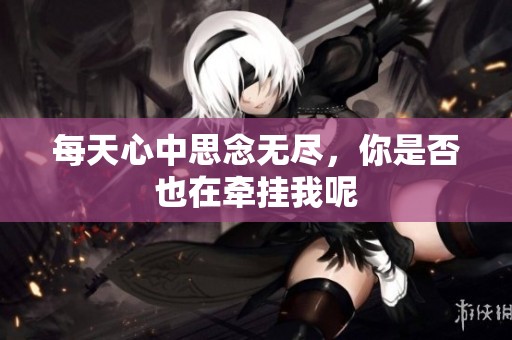 每天心中思念无尽，你是否也在牵挂我呢