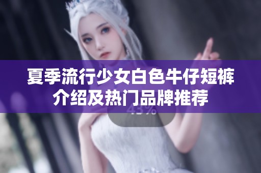 夏季流行少女白色牛仔短裤介绍及热门品牌推荐
