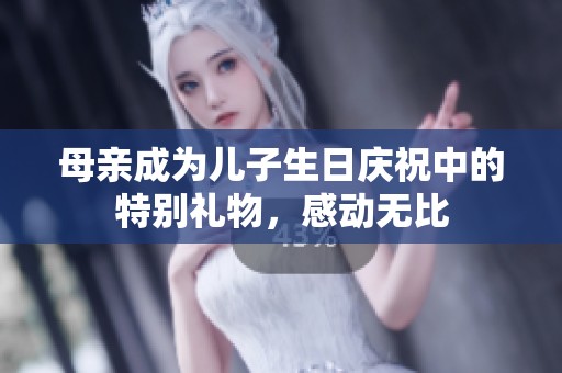 母亲成为儿子生日庆祝中的特别礼物，感动无比